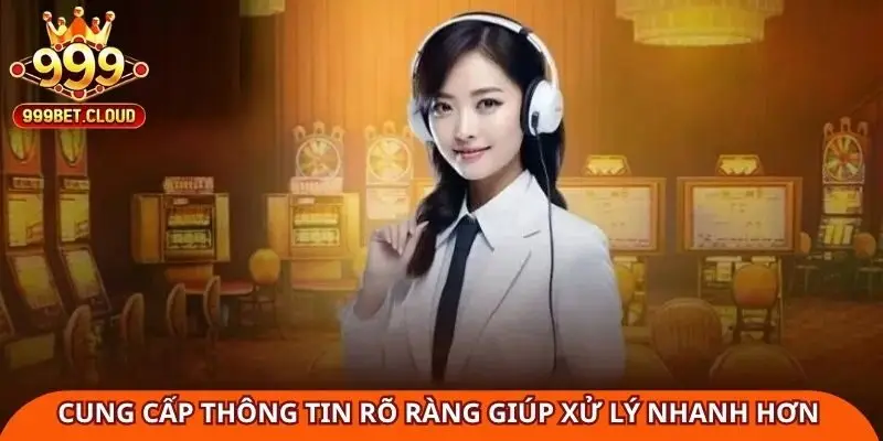 Cung cấp thông tin rõ ràng giúp xử lý nhanh hơn khi liên hệ 999BET