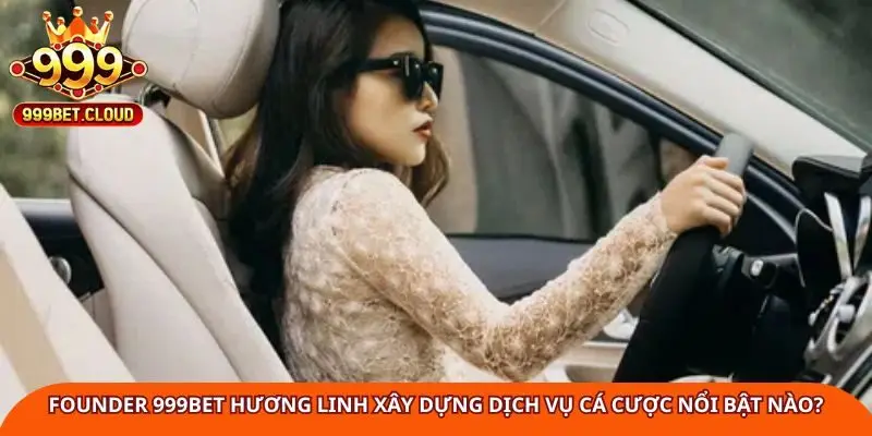 Founder 999BET Hương Linh xây dựng dịch vụ cá cược nổi bật nào?